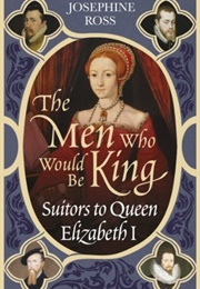 The Men Who Would Be King: Suitors to Queen Elizabeth I (Josephine Ross)