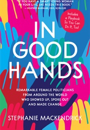 In Good Hands: Remarkable Female Politicians From Around the World Who Showed Up, Spoke Out and Made (Stephanie MacKendrick)