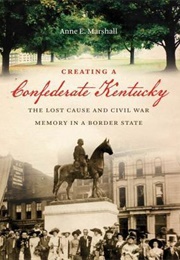 Creating a Confederate Kentucky: The Lost Cause and Civil War Memory in a Border State (Anne E. Marshall)