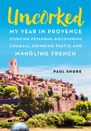 Uncorked: My Year in Provence Studying Pétanque, Discovering Chagall, Drinking Pastis, and Mangling (Paul Shore)