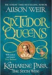 Six Tudor Queens: Catherine Parr - The Sixth Wife (Alison Weir)