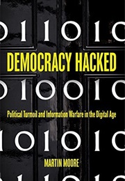 Democracy Hacked: Political Turmoil and Information Warfare in the Digital Age (Martin Moore)