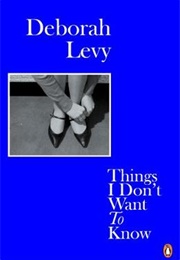 Things I Don&#39;t Want to Know (Deborah Levy)
