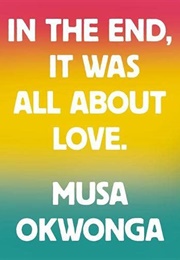 In the End It Was All About Love (Musa Okwonga)