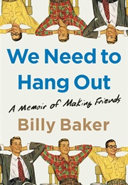 We Need to Hang Out: A Memoir of Making Friends (Billy Baker)