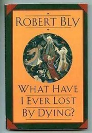 What Have I Ever Lost by Dying? (Robert Bly)