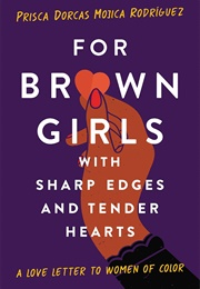 For Brown Girls With Sharp Edges and Tender Hearts: A Love Letter to Women of Color (Prisca Dorcas Mojica Rodriguez)