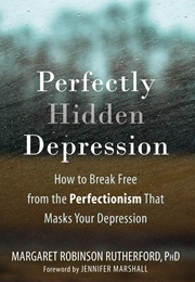 Perfectly Hidden Depression: How to Break Free From the Perfectionism That Masks Your Depression (Margaret Robinson Rutherford)