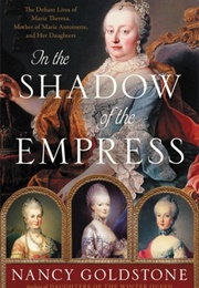 In the Shadow of the Empress: The Defiant Lives of Maria Theresa, Mother of Marie Antoinette, and He (Nancy Goldstone)