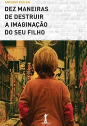 Dez Maneiras De Destruir a Imaginação Do Seu Filho (Anthony Esolen)