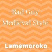 Bad Guy Medieval Style - Lamemoroko