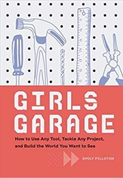 Girls Garage: How to Use Any Tool, Tackle Any Project, and Build the World You Want to See (Emily Pilloton)