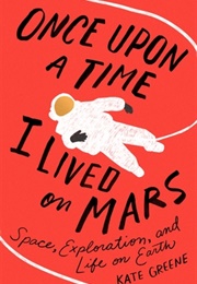 Once Upon a Time I Lived on Mars: Space, Exploration, and Life on Earth (Kate Greene)