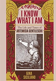 I Know What I Am: The Life and Times of Artemisia Gentileschi (Gina Siciliano)