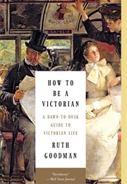 How to Be a Victorian: A Dawn-To-Dusk Guide to Victorian Life (Ruth Goodman)