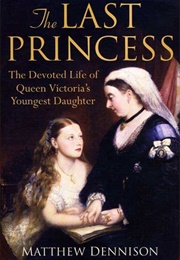 The Last Princess: The Devoted Life of Queen Victoria&#39;s Youngest Daughter (Matthew Dennison)