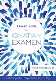 Reimagining the Ignatian Examen: Freash Ways to Pray From Your Day (Mark Thibodeaux)