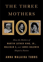The Three Mothers: How the Mothers of Martin Luther King, Jr., Malcolm X, and James Baldwin Shaped (Anna Malaika Tubbs)