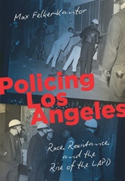 Policing Los Angeles: Race, Resistance, and the Rise of the LAPD (Max Felker-Kantor)