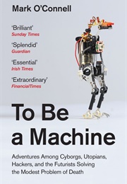 To Be a Machine: Adventures Among Cyborgs, Utopians, Hackers, and the Futurists Solving the Modest P (Mark O'Connell)