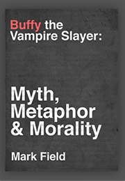 Buffy the Vampire Slayer: Myth, Metaphor, and Morality (Mark Field)