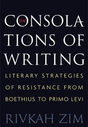 The Consolations of Writing: Literary Strategies of Resistance From Boethius to Primo Levi (Rivkah Zim)
