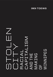Stolen City: Racial Capitalism and the Making of Winnipeg (Owen Toews)