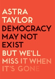 Democracy May Not Exist but We'll Miss It When It's Gone (Astra Taylor)
