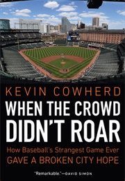 When the Crowd Didn't Roar: How Baseball's Strangest Game Ever Gave a Broken City Hope (Kevin Cowherd)