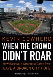 When the Crowd Didn&#39;t Roar: How Baseball&#39;s Strangest Game Ever Gave a Broken City Hope (Kevin Cowherd)