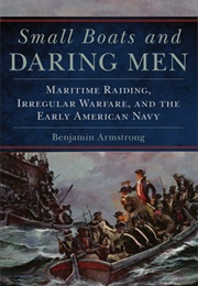 Small Boats and Daring Men: Maritime Raiding, Irregular Warfare, and the Early American Navy (Benjamin F Armstrong)
