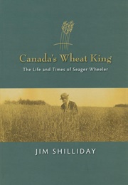 Canada's Wheat King: The Life and Times of Seager Wheeler (Jim Shilliday)