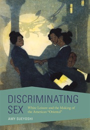 Discriminating Sex: White Leisure and the Making of the American &quot;Oriental&quot; (Amy Sueyoshi)