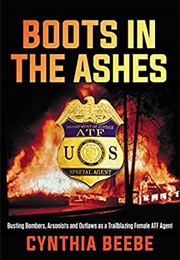 Boots in the Ashes: Busting Bombers, Arsonists and Outlaws as a Trailblazing Female ATF Agent (Cynthia Beebe)