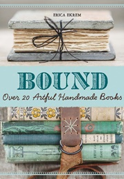 Bound: Over 20 Artful Handmade Books (Erica Ekrem)