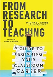 From Research to Teaching: A Guide to Beginning Your Classroom Career (Michael Kibbe)