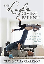The Lifegiving Parent: Giving Your Child a Life Worth Living for Christ (Sally Clarkson)