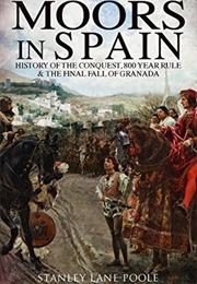The Moors in Spain: History of the Conquest, 800 Year Rule & the Final Fall of Granada (Stanley Lane-Poole)