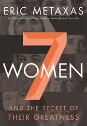 7 Women and the Secret of Their Greatness (Eric Metaxes)