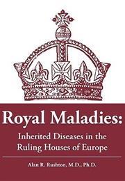 Royal Maladies: Inherited Diseases in the Ruling Houses of Europe (Alan R. Rushton)