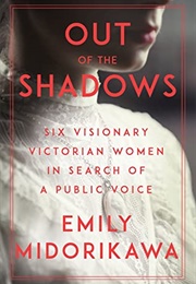 Out of the Shadows: Six Visionary Victorian Women in Search of a Public Voice (Emily Midorikawa)
