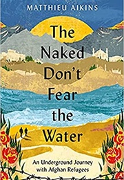The Naked Don&#39;t Fear the Water: An Underground Journey With Afghan Refugees (Matthieu Aikins)