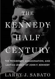 The Kennedy Half-Century: The Presidency, Assassination, and Lasting Legacy of John F. Kennedy (Larry J. Sabato)