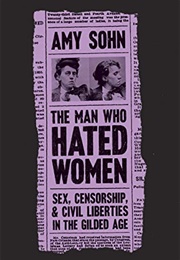 The Man Who Hated Women: Sex, Censorship, and Civil Liberties in the Gilded Age (Amy Sohn)