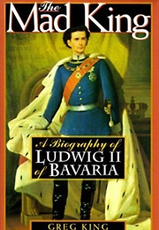The Mad King: The Life and Times of Ludwig II of Bavaria (Greg King)