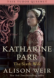 Katharine Parr: The Sixth Wife (Alison Weir)