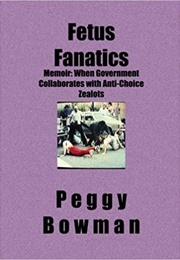 Fetus Fanatics: When Government Collaborates With Anti-Choice Zealots (Peggy Bowman)