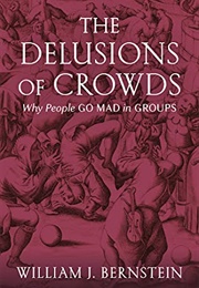 The Delusions of Crowds: Why People Go Mad in Groups (William J. Bernstein)