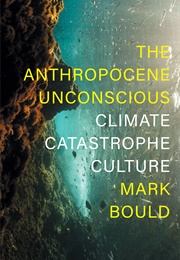 The Anthropocene Unconscious: Climate Catastrophe Culture (Mark Bould)