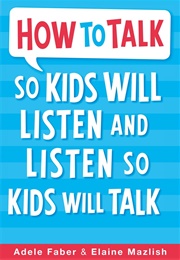 How to Talk So Kids Will Listen and Listen So Kids Will Talk (Adele Faber & Elaine Mazlish)